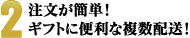 2.簡単注文！　ギフトに便利な複数配送にも対応。